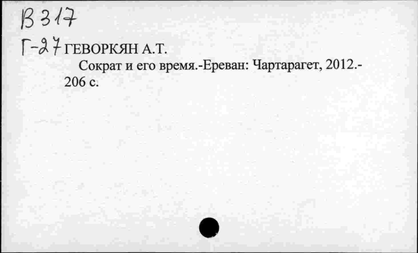 ﻿13 з /■?-
Г-Д ГЕВОРКЯН А.Т.
Сократ и его время.-Ереван: Чартарагет, 2012.-206 с.